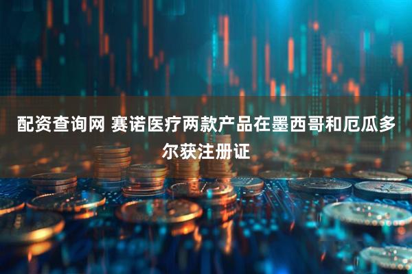 配资查询网 赛诺医疗两款产品在墨西哥和厄瓜多尔获注册证