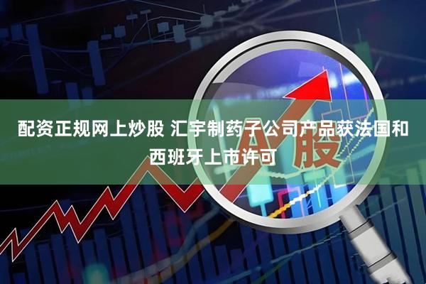 配资正规网上炒股 汇宇制药子公司产品获法国和西班牙上市许可