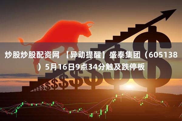 炒股炒股配资网 【异动提醒】盛泰集团（605138）5月16日9点34分触及跌停板