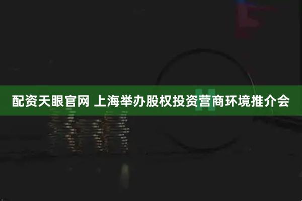 配资天眼官网 上海举办股权投资营商环境推介会