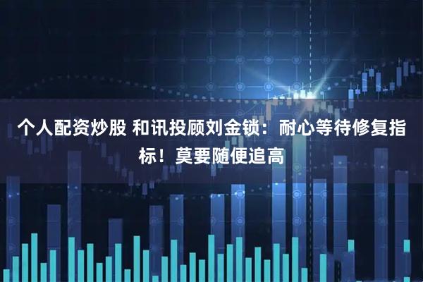 个人配资炒股 和讯投顾刘金锁：耐心等待修复指标！莫要随便追高