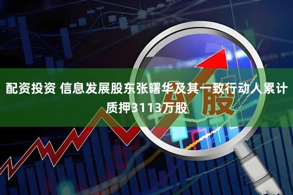 配资投资 信息发展股东张曙华及其一致行动人累计质押3113万股