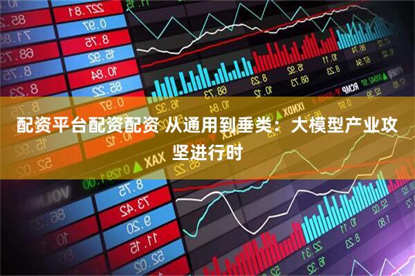 配资平台配资配资 从通用到垂类：大模型产业攻坚进行时