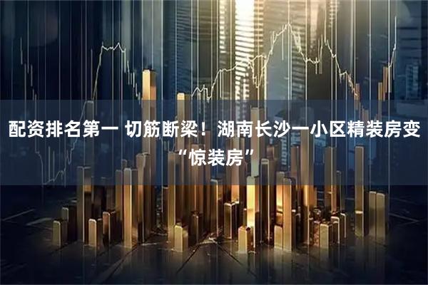 配资排名第一 切筋断梁！湖南长沙一小区精装房变“惊装房”