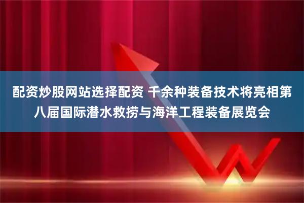 配资炒股网站选择配资 千余种装备技术将亮相第八届国际潜水救捞与海洋工程装备展览会