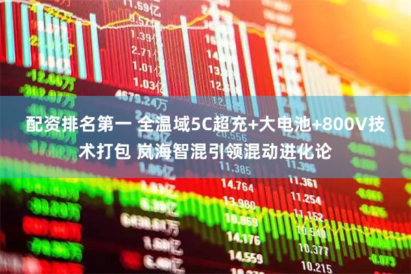配资排名第一 全温域5C超充+大电池+800V技术打包 岚海智混引领混动进化论