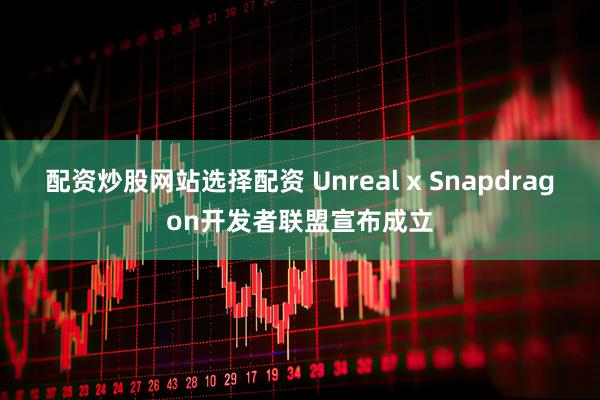 配资炒股网站选择配资 Unreal x Snapdragon开发者联盟宣布成立