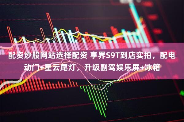 配资炒股网站选择配资 享界S9T到店实拍，配电动门+星云尾灯，升级副驾娱乐屏+冰箱