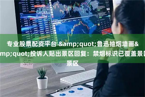 专业股票配资平台 &quot;鲁迅抽烟墙画&quot;投诉人贴出景区回复：禁烟标识已覆盖景区