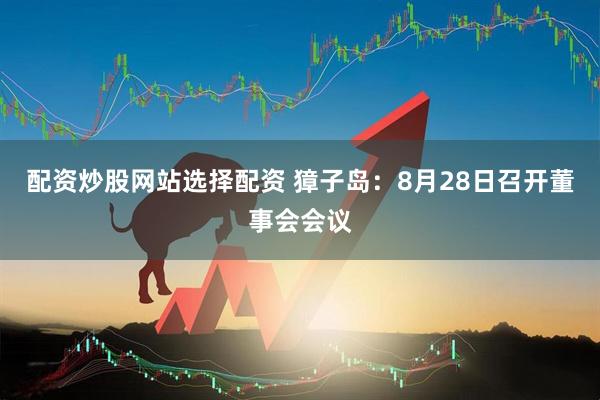 配资炒股网站选择配资 獐子岛：8月28日召开董事会会议