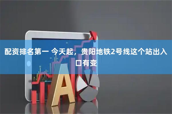 配资排名第一 今天起，贵阳地铁2号线这个站出入口有变