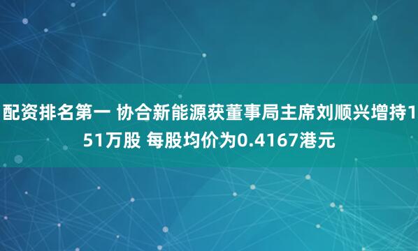 配资排名第一 协合新能源获董事局主席刘顺兴增持151万股 每股均价为0.4167港元