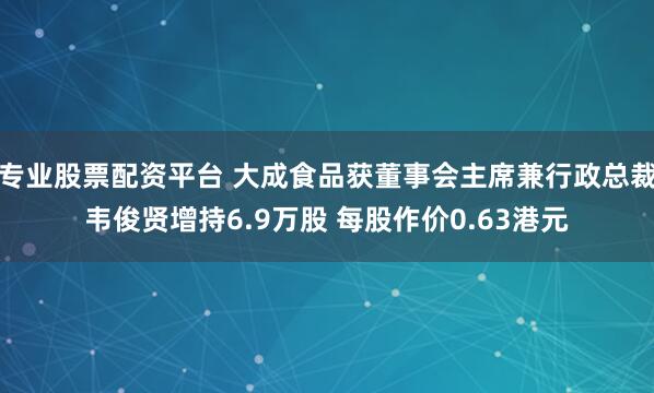 专业股票配资平台 大成食品获董事会主席兼行政总裁韦俊贤增持6.9万股 每股作价0.63港元