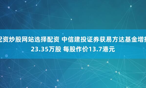 配资炒股网站选择配资 中信建投证券获易方达基金增持23.35万股 每股作价13.7港元
