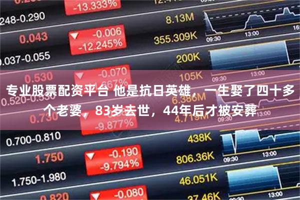 专业股票配资平台 他是抗日英雄，一生娶了四十多个老婆，83岁去世，44年后才被安葬