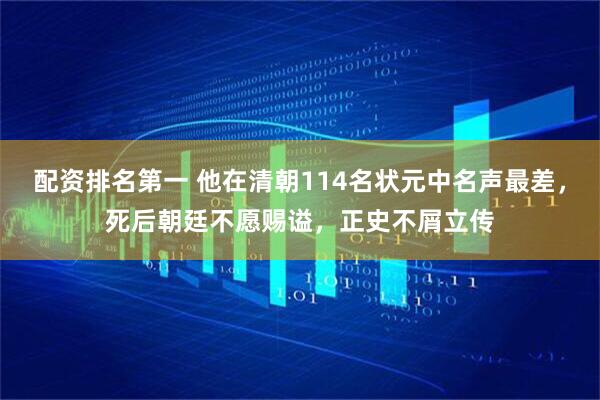 配资排名第一 他在清朝114名状元中名声最差，死后朝廷不愿赐谥，正史不屑立传