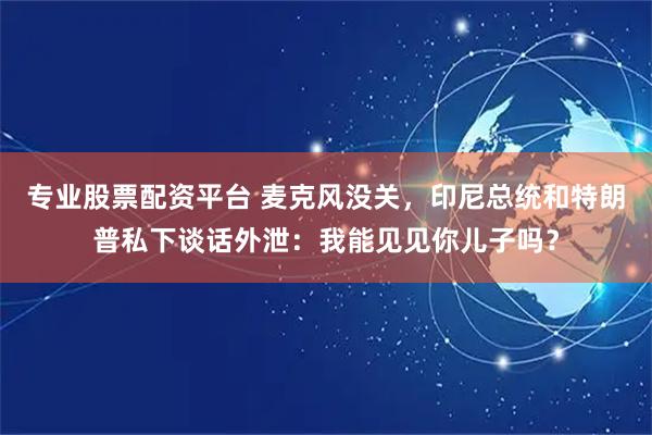 专业股票配资平台 麦克风没关，印尼总统和特朗普私下谈话外泄：我能见见你儿子吗？