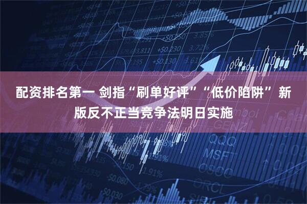 配资排名第一 剑指“刷单好评”“低价陷阱” 新版反不正当竞争法明日实施