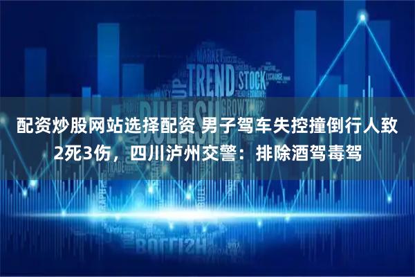 配资炒股网站选择配资 男子驾车失控撞倒行人致2死3伤，四川泸州交警：排除酒驾毒驾