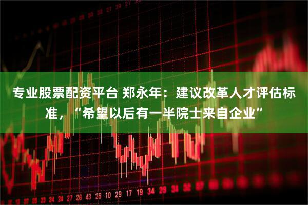 专业股票配资平台 郑永年：建议改革人才评估标准，“希望以后有一半院士来自企业”