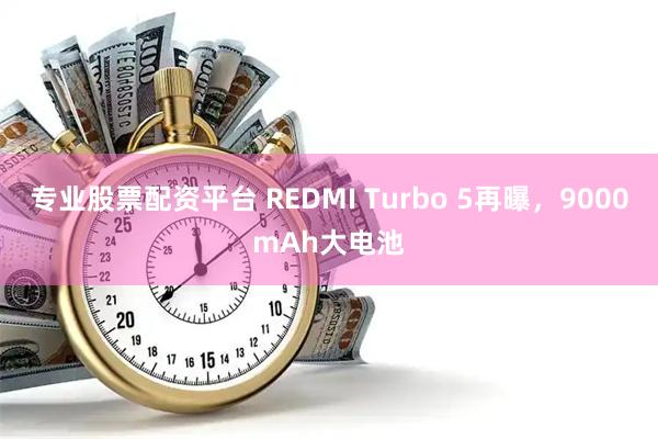 专业股票配资平台 REDMI Turbo 5再曝，9000mAh大电池